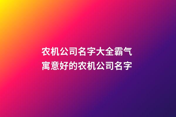 农机公司名字大全霸气 寓意好的农机公司名字-第1张-公司起名-玄机派